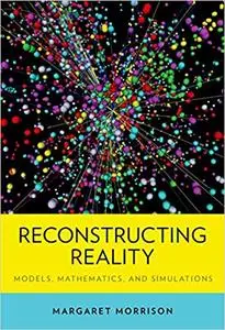 Reconstructing Reality: Models, Mathematics, and Simulations (Repost)