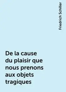 «De la cause du plaisir que nous prenons aux objets tragiques» by Friedrich Schiller