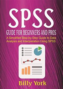 SPSS GUIDE FOR BEGINNERS AND PROS: A Simplified Step-by-Step Guide to Data Analysis and Interpretation Using SPSS