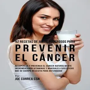 «42 Recetas de Jugos Poderosos para Prevenir el Cáncer» by Joe Correa