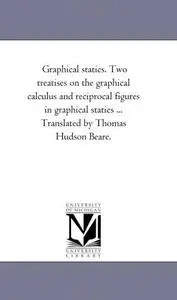 Graphical Statics, Two Treatises on the Graphical Calculus and Reciprocal Figures in Graphical Statics