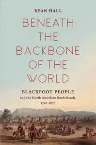 Beneath the Backbone of the World: Blackfoot People and the North American Borderlands, 1720–1877