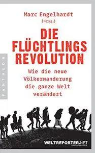 Die Flüchtlingsrevolution: Wie die neue Völkerwanderung die ganze Welt verändert