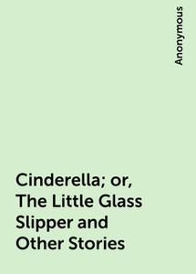 «Cinderella; or, The Little Glass Slipper and Other Stories» by None