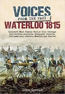 Voices from the Past: The Battle of Waterloo: History’s most famous battle told through eyewitness accounts, newspaper r