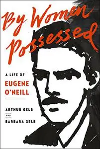 By Women Possessed: A Life of Eugene O'Neill
