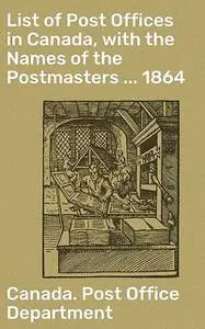 «List of Post Offices in Canada, with the Names of the Postmasters … 1864» by Canada. Post Office Department