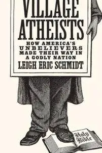 Village Atheists: How America's Unbelievers Made Their Way in a Godly Nation