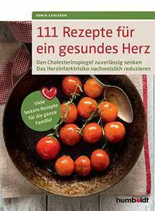 111 Rezepte für ein gesundes Herz: Den Cholesterinspiegel zuverlässig senken. Das Herzinfarktrisiko nachweislich reduzieren