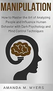 Manipulation: How to Master the Art of Analyzing People and Influence Human Behavior with Dark Psychology and Mind Control