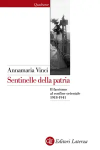 Sentinelle della patria. Il fascismo al confine orientale 1918-1941 - Annamaria Vinci