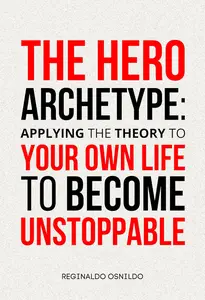 The Hero Archetype: Applying the Theory to Your Own Life to Become Unstoppable