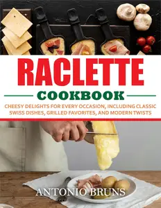 Raclette Cookbook: Cheesy Delights for Every Occasion, Including Classic Swiss Dishes, Grilled Favorites, and Modern Twists