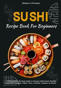 Sushi Recipe Book For Beginners: A Original Step-By-Step Guide to Prepare Deliciously Healthy Sushi Roll