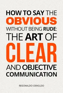 How to Say the Obvious Without Being Rude: The Art of Clear and Objective Communication