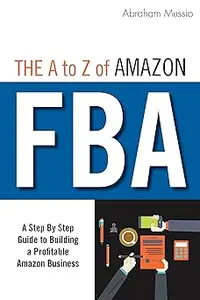 The A to Z of Amazon FBA: A Step By Step Guide to Building a Profitable Amazon Business