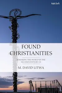 Found Christianities: Remaking the World of the Second Century CE