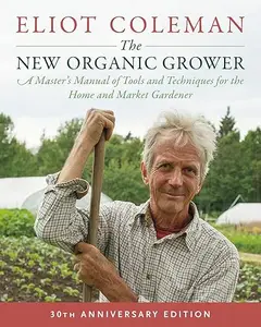The New Organic Grower, 3rd Edition: A Master's Manual of Tools and Techniques for the Home and Market Gardener (Repost)
