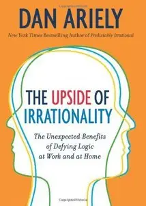 The Upside of Irrationality: The Unexpected Benefits of Defying Logic at Work and at Home (repost)