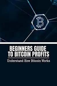 Beginners Guide To Bitcoin Profits: Understand How Bitcoin Works