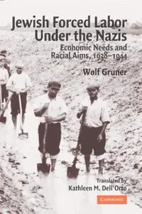 Jewish Forced Labor under the Nazis: Economic Needs and Racial Aims, 1938-1944 by Wolf Gruner