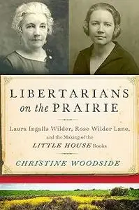 Libertarians on the Prairie: Laura Ingalls Wilder, Rose Wilder Lane, and the Making of the Little House Books