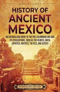 History of Ancient Mexico: An Enthralling Guide to Pre-Columbian Mexico and Its Civilizations, Maya, Mixtecs, Toltecs, Aztecs