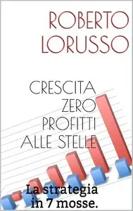 Roberto Lorusso - Crescita zero profitti alle stelle. La strategia in 7 mosse