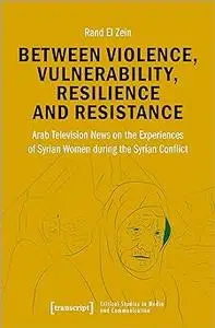 Between Violence, Vulnerability, Resilience and Resistance: Arab Television News on the Experiences of Syrian Women duri