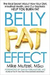 Belly Fat Effect: The Real Secret About How Your Diet, Intestinal Health, and Gut Bacteria Help You Burn Fat