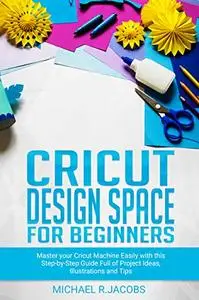 Cricut Design Space For Beginners: Master Your Cricut Machine Easily With This Step By Step Guide Full Of Project Ideas