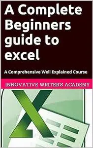A Complete Beginners Guide to Excel: A Comprehensive Well Explained Course