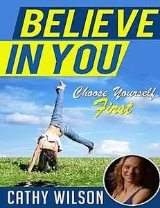 «Believe In You: Choose Yourself First» by Cathy Wilson