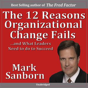 «The 12 Reasons Organizational Change Fails…and What Leaders Need to Do to Succeed!» by Marc Sanborn