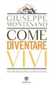 Giuseppe Montesano - Come diventare vivi. Un vademecum per lettori selvaggi