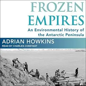 Frozen Empires: An Environmental History of the Antarctic Peninsula [Audiobook]