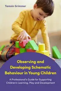 Observing and Developing Schematic Behaviour in Young Children: A Professional’s Guide for Supporting Children’s Learning, Play