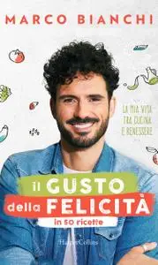 Marco Bianchi - Il gusto della felicità in 50 ricette