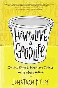 How to Live a Good Life: Soulful Stories, Surprising Science, and Practical Wisdom