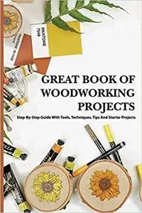 Great Book Of Woodworking Projects- Step-by-step Guide With Tools, Techniques