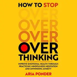 How to Stop Overthinking: Improve Emotional Health through Practicing Mindfulness Meditation and Unwinding Anxiety [Audiobook]