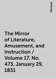 «The Mirror of Literature, Amusement, and Instruction / Volume 17, No. 473, January 29, 1831» by Various