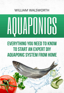 Aquaponics : Everything You Need to Know to Start an Expert DIY Aquaponic System from Home