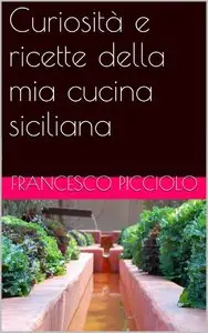Francesco Picciolo - Curiosità e ricette della mia cucina siciliana