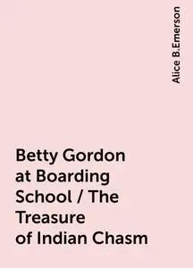 «Betty Gordon at Boarding School / The Treasure of Indian Chasm» by Alice B.Emerson