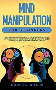 Mind Manipulation for Beginners: The Essential Guide to Discover The Secrets to Influence Human Behavior in Relationships