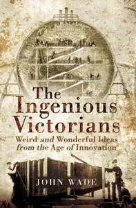The Ingenious Victorians : Weird and Wonderful Ideas From the Age of Innovation