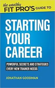 The Wealthy Fit Pro's Guide to Starting Your Career: Powerful Secrets and Strategies Every New Trainer Needs