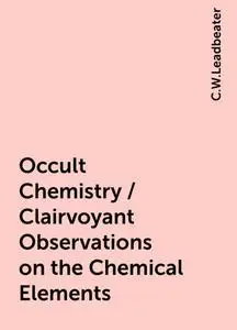 «Occult Chemistry / Clairvoyant Observations on the Chemical Elements» by C.W.Leadbeater