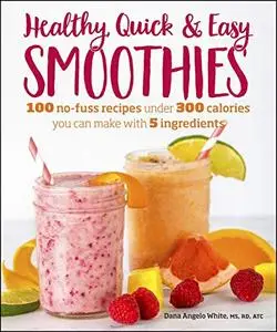 Healthy Quick & Easy Smoothies: 100 No-Fuss Recipes Under 300 Calories You Can Make with 5 Ingredients